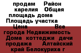 продам  › Район ­ карелия › Общая площадь дома ­ 100 › Площадь участка ­ 15 › Цена ­ 850 000 - Все города Недвижимость » Дома, коттеджи, дачи продажа   . Алтайский край,Белокуриха г.